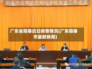 广东省阳春近日疫情情况(广东阳春市最新新闻)