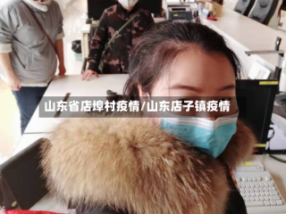 山东省店埠村疫情/山东店子镇疫情