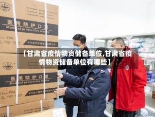 【甘肃省疫情物资储备单位,甘肃省疫情物资储备单位有哪些】