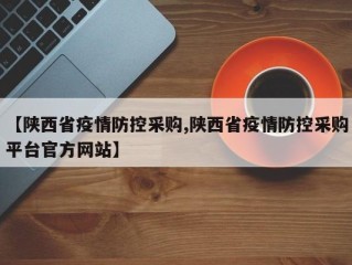 【陕西省疫情防控采购,陕西省疫情防控采购平台官方网站】