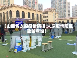 【山西省太原疫情防控,太原疫情防控政策查询】