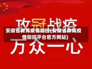 安徽省教育疫情防控(安徽省教育疫情防控平台官方网站)