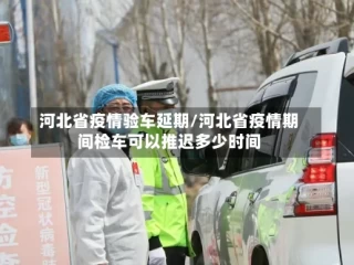 河北省疫情验车延期/河北省疫情期间检车可以推迟多少时间