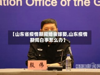 【山东省疫情期间婚丧嫁娶,山东疫情期间白事怎么办】
