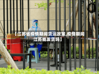 【江苏省疫情期间货运政策,疫情期间江苏能发货吗】