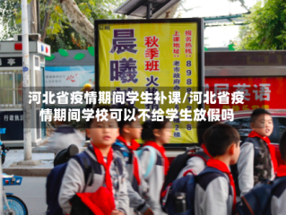 河北省疫情期间学生补课/河北省疫情期间学校可以不给学生放假吗