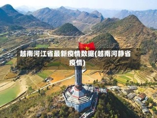 越南河江省最新疫情数据(越南河静省疫情)