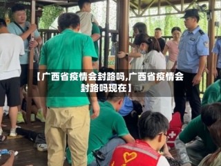 【广西省疫情会封路吗,广西省疫情会封路吗现在】