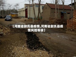 【河南省尉氏县疫情,河南省尉氏县疫情风险等级】