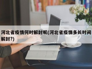 河北省疫情何时解封呢(河北省疫情多长时间解封?)