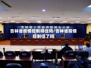 吉林省疫情控制得住吗/吉林省疫情控制住了吗