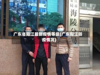 广东省阳江最新疫情等级(广东阳江防疫情况)