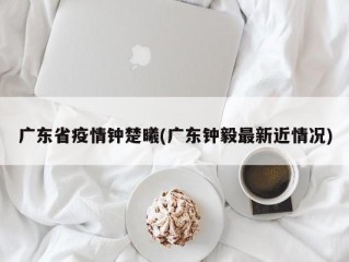 广东省疫情钟楚曦(广东钟毅最新近情况)
