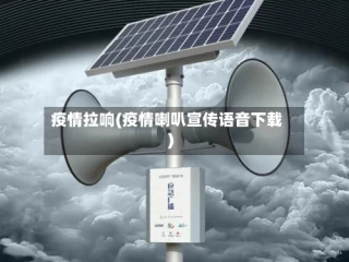 疫情拉响(疫情喇叭宣传语音下载)