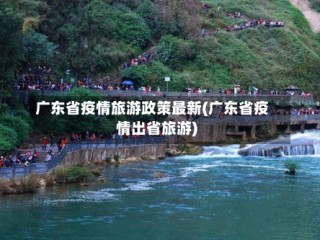 广东省疫情旅游政策最新(广东省疫情出省旅游)