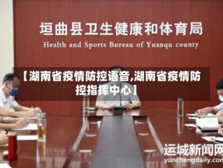 【湖南省疫情防控语音,湖南省疫情防控指挥中心】