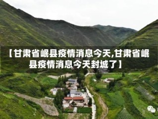 【甘肃省岷县疫情消息今天,甘肃省岷县疫情消息今天封城了】