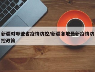 新疆对哪些省疫情防控/新疆各地最新疫情防控政策