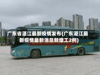 广东省湛江最新疫情发布(广东湛江最新疫情最新消息新增工2例)