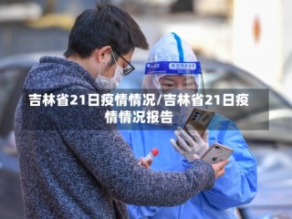 吉林省21日疫情情况/吉林省21日疫情情况报告