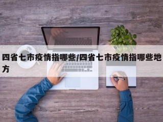 四省七市疫情指哪些/四省七市疫情指哪些地方