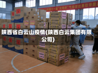 陕西省白云山疫情(陕西白云集团有限公司)