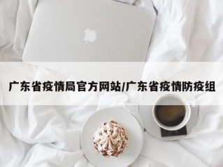 广东省疫情局官方网站/广东省疫情防疫组