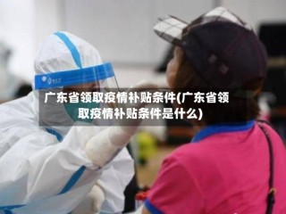 广东省领取疫情补贴条件(广东省领取疫情补贴条件是什么)