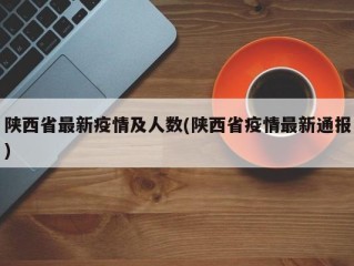 陕西省最新疫情及人数(陕西省疫情最新通报)
