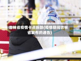 吉林省疫情卡点拆除(疫情期间吉林省发布的通告)