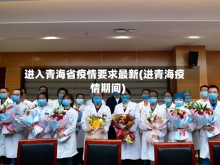 进入青海省疫情要求最新(进青海疫情期间)