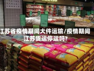 江苏省疫情期间大件运输/疫情期间江苏货运停运吗?