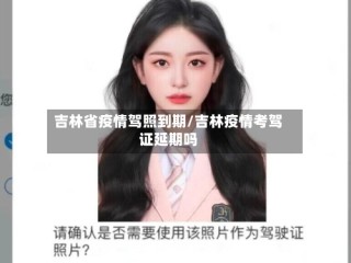 吉林省疫情驾照到期/吉林疫情考驾证延期吗