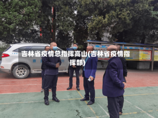 吉林省疫情总指挥高山(吉林省疫情指挥部)