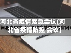 河北省疫情紧急会议(河北省疫情防控 会议)