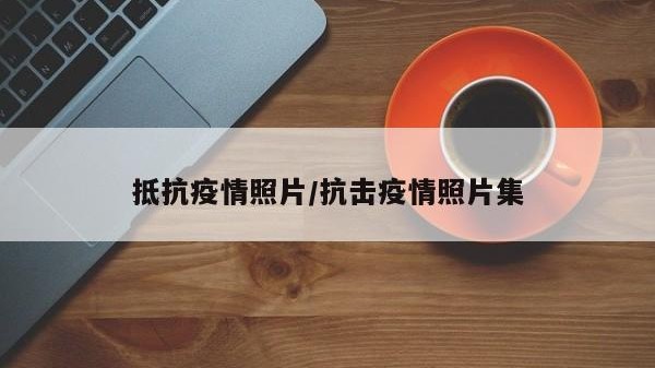抵抗疫情照片/抗击疫情照片集