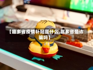【趣多省疫情补贴是什么,趣多省是诈骗吗】