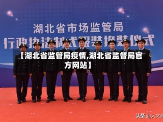【湖北省监管局疫情,湖北省监督局官方网站】