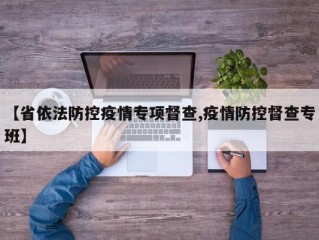 【省依法防控疫情专项督查,疫情防控督查专班】