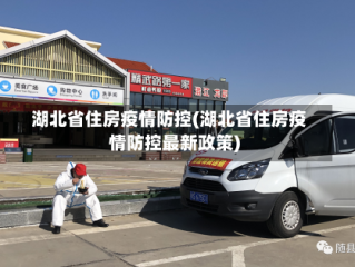 湖北省住房疫情防控(湖北省住房疫情防控最新政策)