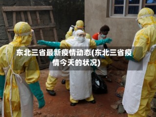 东北三省最新疫情动态(东北三省疫情今天的状况)
