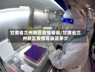 甘肃省兰州新区疫情等级/甘肃省兰州新区疫情等级是多少