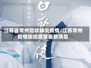 江苏省常州冠状肺炎疫情/江苏常州疫情防控政策最新消息