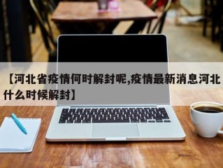 【河北省疫情何时解封呢,疫情最新消息河北什么时候解封】