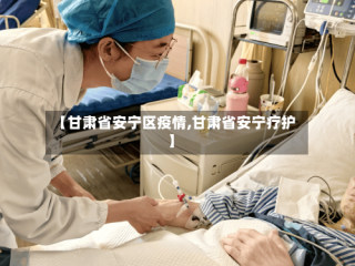 【甘肃省安宁区疫情,甘肃省安宁疗护】