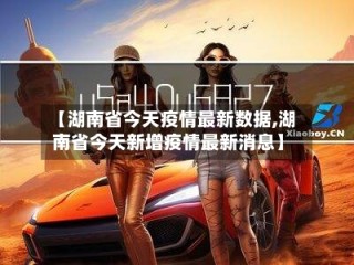 【湖南省今天疫情最新数据,湖南省今天新增疫情最新消息】