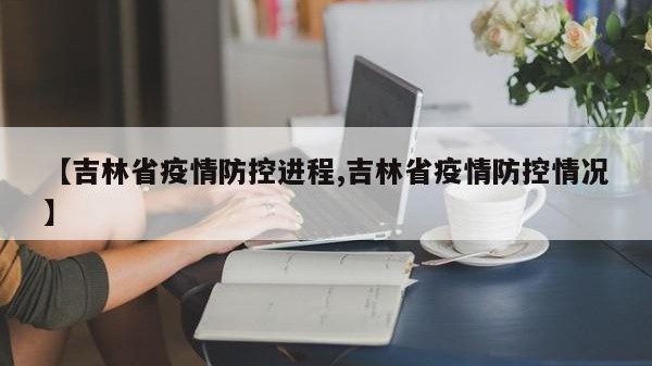 【吉林省疫情防控进程,吉林省疫情防控情况】