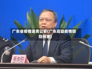 广东省疫情追责公安(广东启动疫情防控问责)