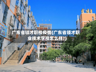 广东省领才职校疫情(广东省领才职业技术学校怎么样?)