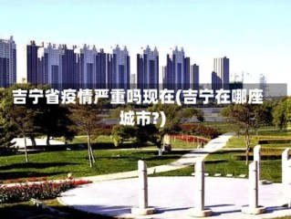 吉宁省疫情严重吗现在(吉宁在哪座城市?)